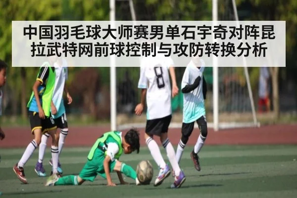 中国羽毛球大师赛男单石宇奇对阵昆拉武特网前球控制与攻防转换分析