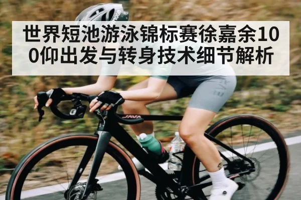 世界短池游泳锦标赛徐嘉余100仰出发与转身技术细节解析