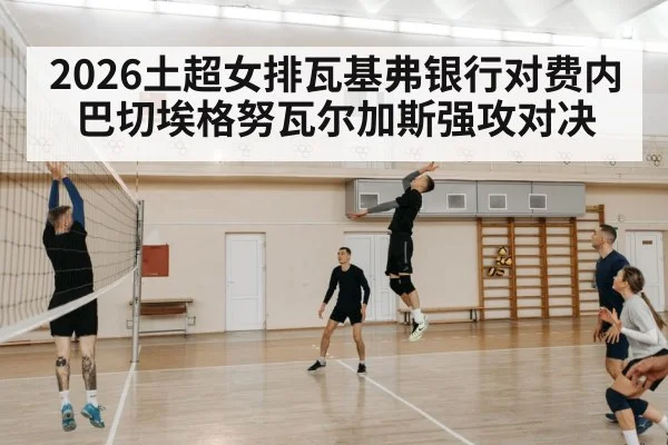 2026土超女排瓦基弗银行对费内巴切埃格努瓦尔加斯强攻对决